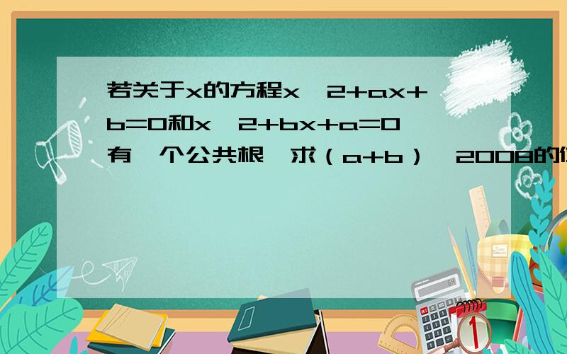 若关于x的方程x^2+ax+b=0和x^2+bx+a=0有一个公共根,求（a+b）^2008的值.