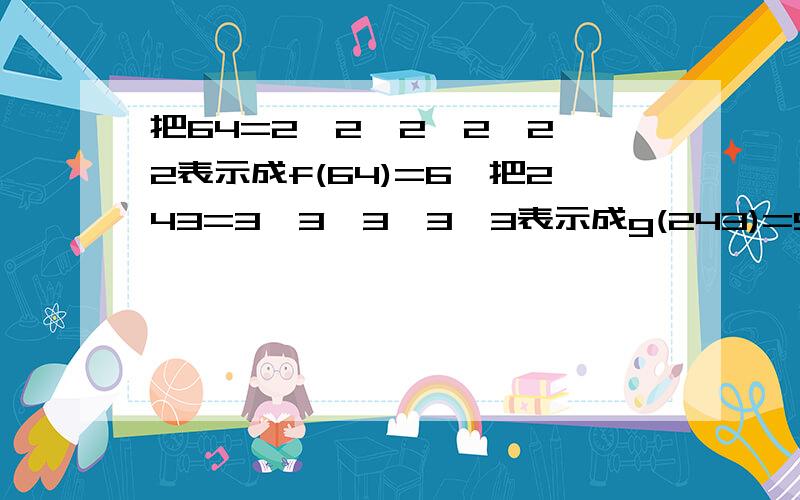 把64=2×2×2×2×2×2表示成f(64)=6,把243=3×3×3×3×3表示成g(243)=5,那么f(16)=g( ).注：