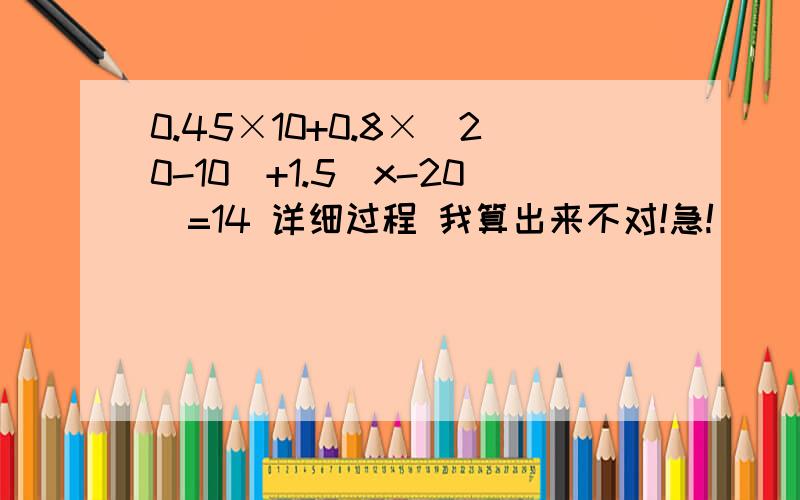 0.45×10+0.8×(20-10)+1.5(x-20)=14 详细过程 我算出来不对!急!