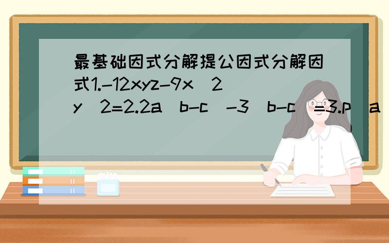 最基础因式分解提公因式分解因式1.-12xyz-9x^2y^2=2.2a(b-c)-3(b-c)=3.p(a^2+b^2)-q(a^2+b^2）=4.（a-b)(x-y)-(b-a)(x+y)=只答得数，最快为最佳