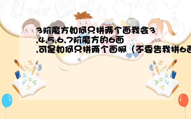 3阶魔方如何只拼两个面我会3,4,5,6,7阶魔方的6面,可是如何只拼两个面啊（不要告我拼6面的过程中就有两面出现,我要的就要拼两个面）,有什么好的思维吗?