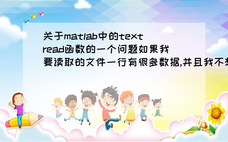 关于matlab中的textread函数的一个问题如果我要读取的文件一行有很多数据,并且我不想把format写成%n%n%n%n%n%n%n%...%n,的形式,那么如何让textread读取指定数目的%n呢