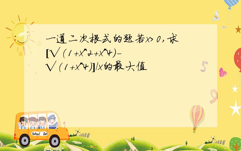 一道二次根式的题若x>0,求[√(1+x^2+x^4)-√(1+x^4)]/x的最大值