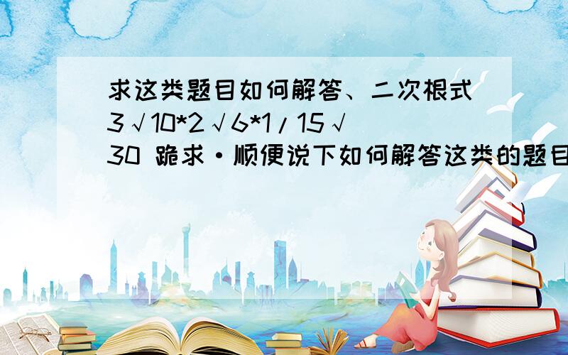 求这类题目如何解答、二次根式3√10*2√6*1/15√30 跪求·顺便说下如何解答这类的题目