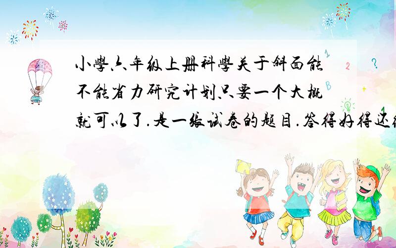 小学六年级上册科学关于斜面能不能省力研究计划只要一个大概就可以了.是一张试卷的题目.答得好得还给分