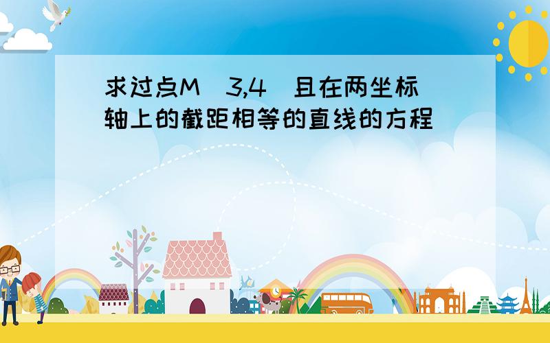 求过点M（3,4）且在两坐标轴上的截距相等的直线的方程