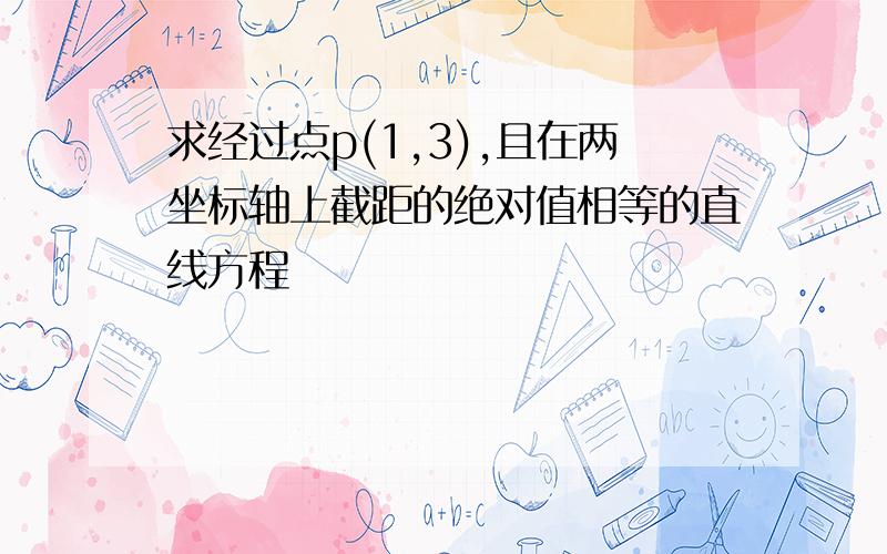 求经过点p(1,3),且在两坐标轴上截距的绝对值相等的直线方程