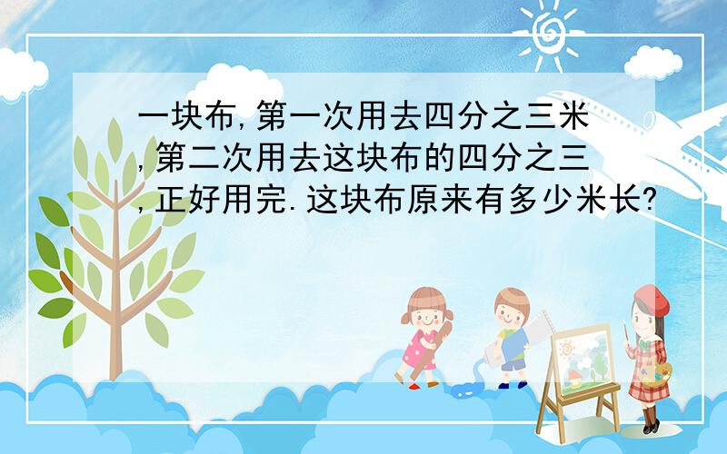 一块布,第一次用去四分之三米,第二次用去这块布的四分之三,正好用完.这块布原来有多少米长?