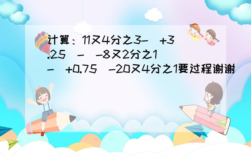 计算：11又4分之3-（+3.25）-(-8又2分之1）-(+0.75)-20又4分之1要过程谢谢