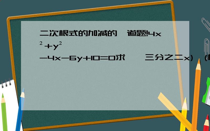 二次根式的加减的一道题!4x²+y²-4x-6y+10=0求{﹙三分之二x)×(根号9x)+y²×(根号x÷y³)}－{x²×(根号1÷x)－5x×(根号y÷x)}的值..