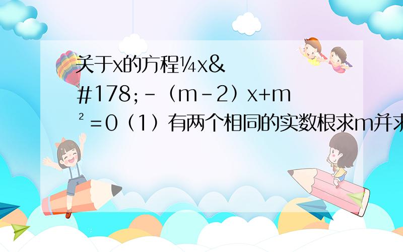 关于x的方程¼x²－﹙m－2﹚x+m²＝0﹙1﹚有两个相同的实数根求m并求出次方程的根﹙2﹚方程有实根求m的最大值