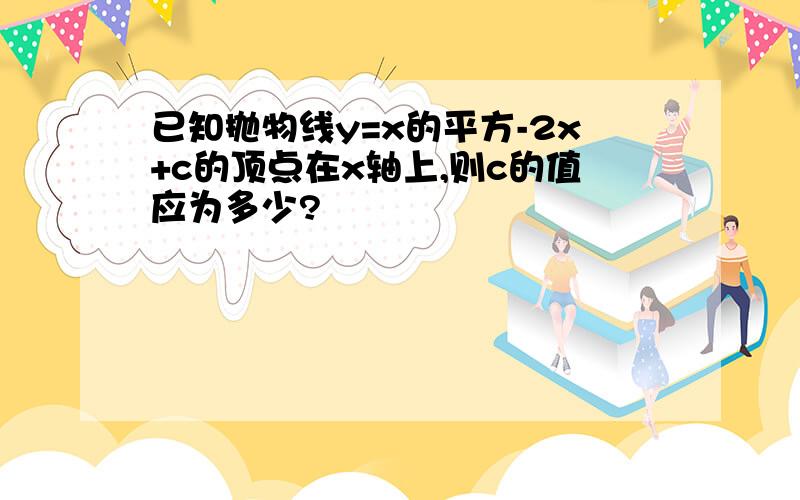 已知抛物线y=x的平方-2x+c的顶点在x轴上,则c的值应为多少?