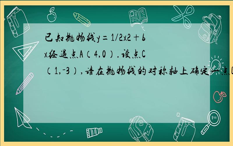 已知抛物线y=1/2x2+bx经过点A（4,0）.设点C（1,-3）,请在抛物线的对称轴上确定一点D,使得|AD-CD|的值最  小  ,则D的坐标为（）注：不是最大,是最小,题目改了!