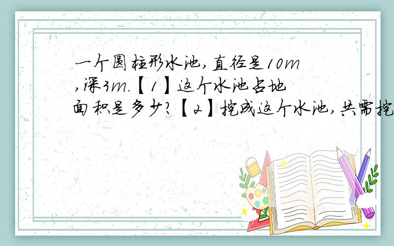 一个圆柱形水池,直径是10m,深3m.【1】这个水池占地面积是多少?【2】挖成这个水池,共需挖土多少立方米?【3】在水池内的侧面和水池的底面抹一层水泥,水泥面的面积是多少平方米?