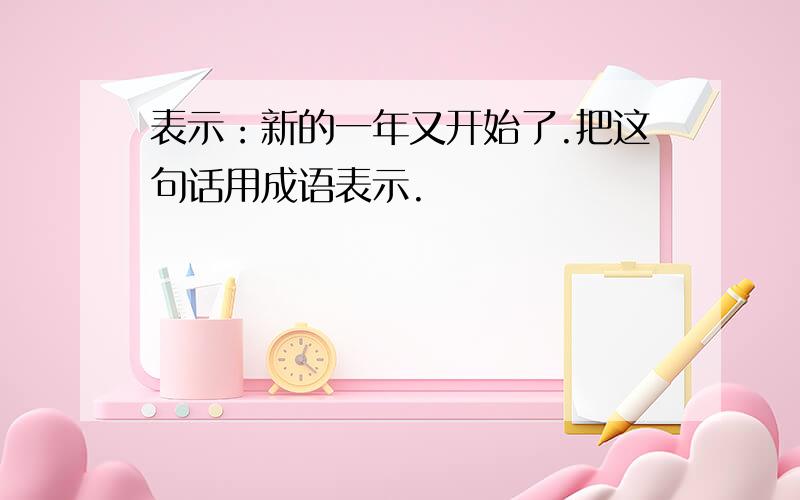 表示：新的一年又开始了.把这句话用成语表示.