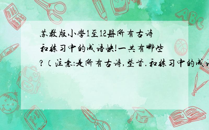 苏教版小学1至12册所有古诗和练习中的成语快!一共有哪些?（注意：是所有古诗,整首.和练习中的成语）最好带解释.可追加分