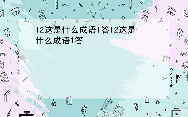 12这是什么成语1答12这是什么成语1答