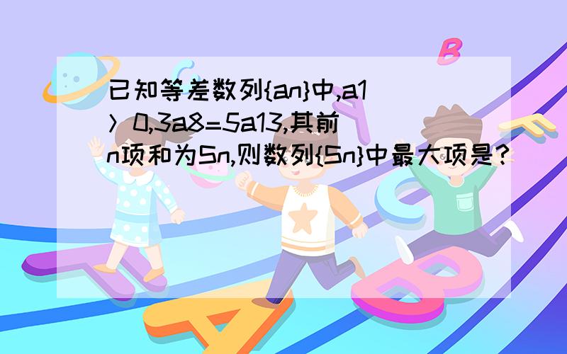 已知等差数列{an}中,a1＞0,3a8=5a13,其前n项和为Sn,则数列{Sn}中最大项是?