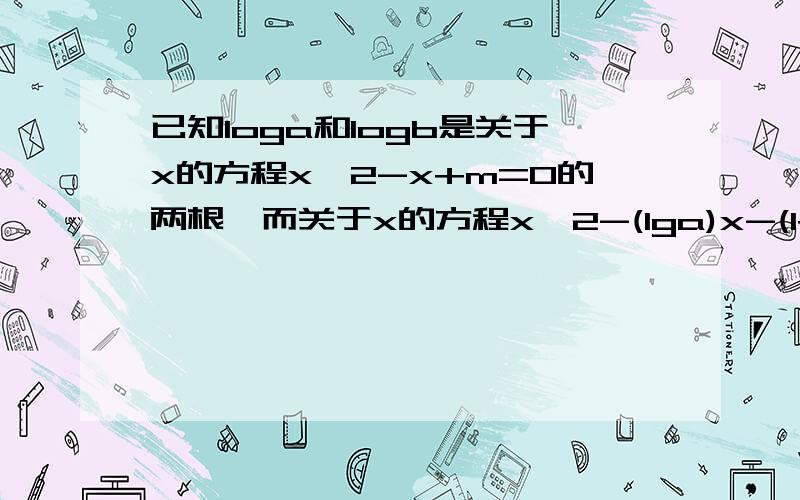 已知loga和logb是关于x的方程x^2-x+m=0的两根,而关于x的方程x^2-(lga)x-(1+lga)=0有两个相等的实数跟,求求实数a b和m的值