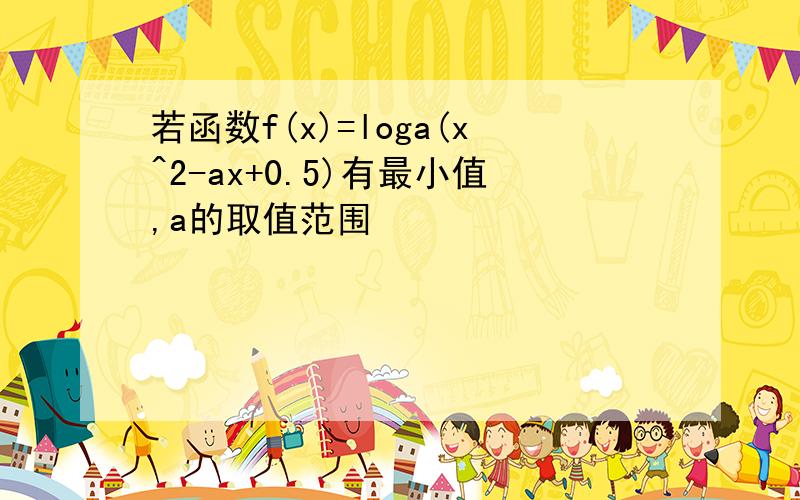 若函数f(x)=loga(x^2-ax+0.5)有最小值,a的取值范围