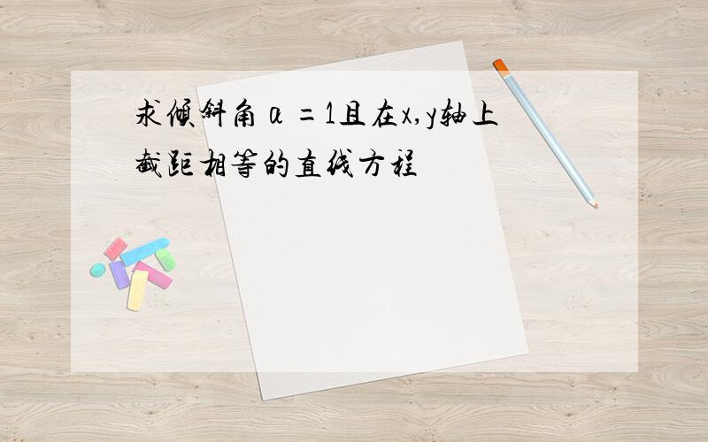 求倾斜角α=1且在x,y轴上截距相等的直线方程