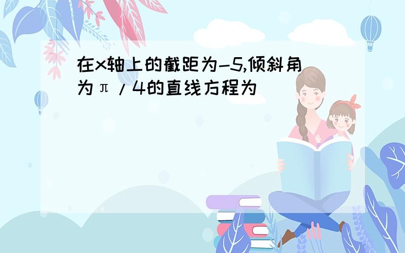 在x轴上的截距为-5,倾斜角为π/4的直线方程为