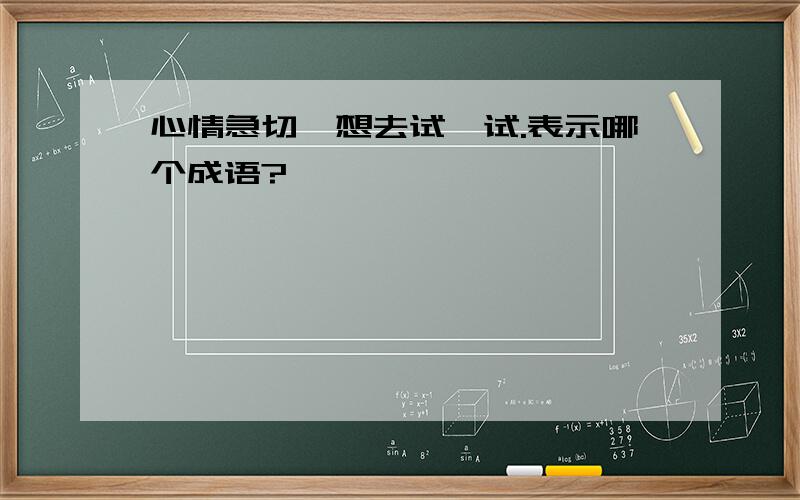 心情急切,想去试一试.表示哪个成语?