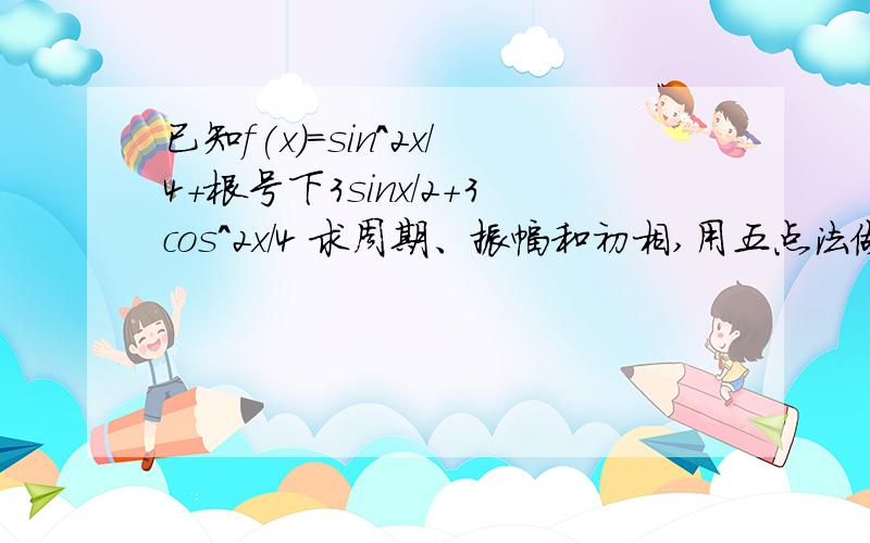 已知f(x)=sin^2x/4+根号下3sinx/2+3cos^2x/4 求周期、振幅和初相,用五点法做出草图,求递增区间