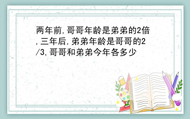 两年前,哥哥年龄是弟弟的2倍,三年后,弟弟年龄是哥哥的2/3,哥哥和弟弟今年各多少