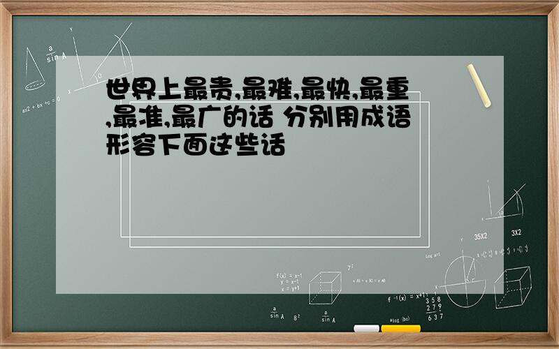 世界上最贵,最难,最快,最重,最准,最广的话 分别用成语形容下面这些话