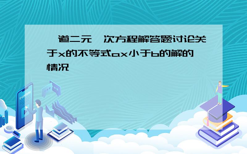 一道二元一次方程解答题讨论关于x的不等式ax小于b的解的情况