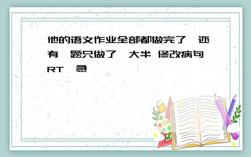 他的语文作业全部都做完了,还有一题只做了一大半 修改病句RT、急、