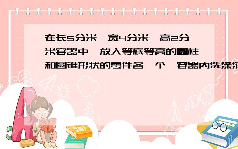 在长5分米、宽4分米、高2分米容器中,放入等底等高的圆柱和圆锥形状的零件各一个,容器内洗涤液上升0.3分米圆锥零件的体积是多少立方分米?