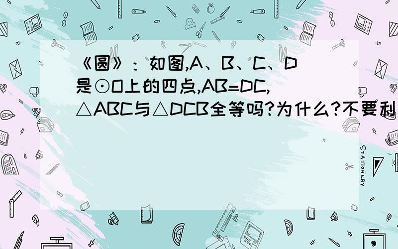 《圆》：如图,A、B、C、D是⊙O上的四点,AB=DC,△ABC与△DCB全等吗?为什么?不要利用圆周角和圆心角.