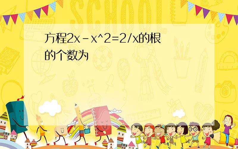 方程2x-x^2=2/x的根的个数为