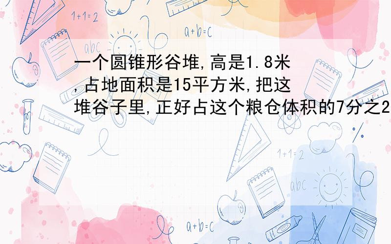 一个圆锥形谷堆,高是1.8米,占地面积是15平方米,把这堆谷子里,正好占这个粮仓体积的7分之2.求这个粮仓的容积