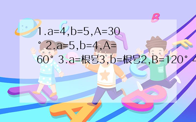 1.a=4,b=5,A=30° 2.a=5,b=4,A=60° 3.a=根号3,b=根号2,B=120° 4.a=根号3,b=根号6,A=60°