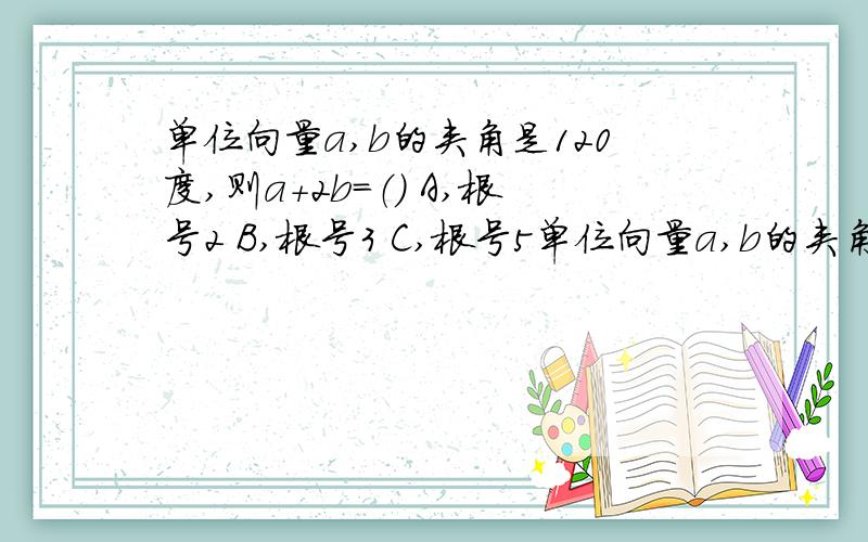 单位向量a,b的夹角是120度,则a+2b=（） A,根号2 B,根号3 C,根号5单位向量a,b的夹角是120度,则a+2b=（）A,根号2 B,根号3C,根号5 D,根号7