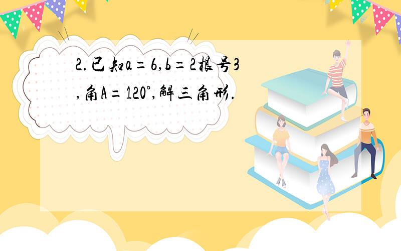 2.已知a=6,b=2根号3,角A=120°,解三角形.