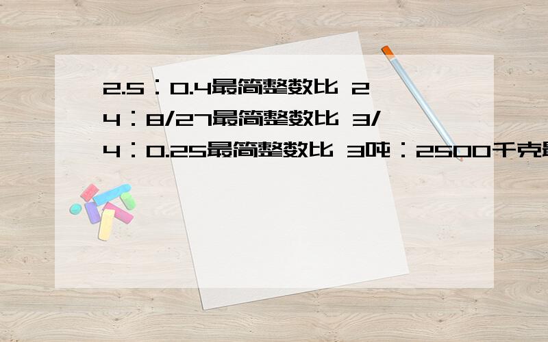 2.5：0.4最简整数比 24：8/27最简整数比 3/4：0.25最简整数比 3吨：2500千克最简整数比2.5：0.4最简整数比 24：8/27最简整数比 3/4：0.25最简整数比 3吨：2500千克最简整数比