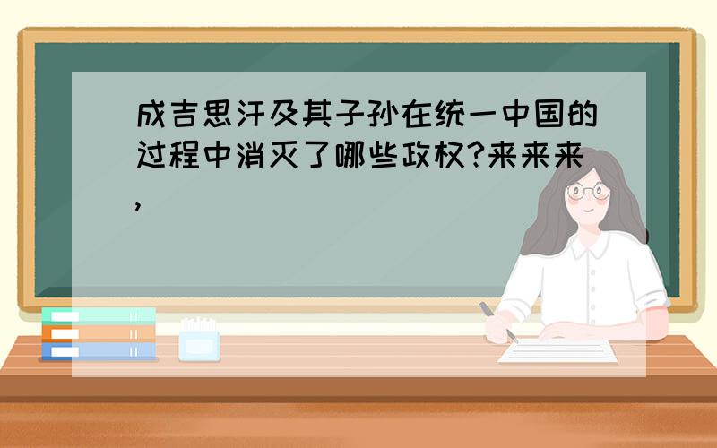 成吉思汗及其子孙在统一中国的过程中消灭了哪些政权?来来来,