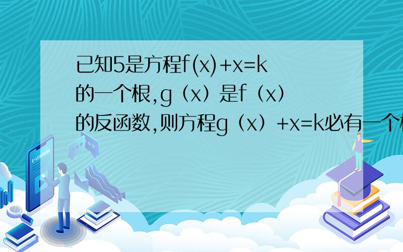 已知5是方程f(x)+x=k的一个根,g（x）是f（x）的反函数,则方程g（x）+x=k必有一个根是什么 用k表示 怎么已知5是方程f(x)+x=k的一个根,g（x）是f（x）的反函数,则方程g（x）+x=k必有一个根是什么 用