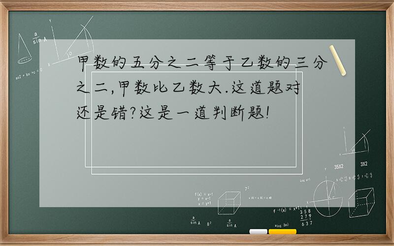 甲数的五分之二等于乙数的三分之二,甲数比乙数大.这道题对还是错?这是一道判断题!