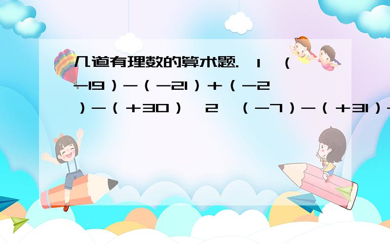 几道有理数的算术题.【1】（-19）-（-21）＋（-2）-（＋30）【2】（-7）-（＋31）-（-3）＋（-25）【3】（＋31）＋（-21）-（-5）＋（-10）【4】（-52）-（-31）＋（-13）-（-5）【5】（-9）-（-10）