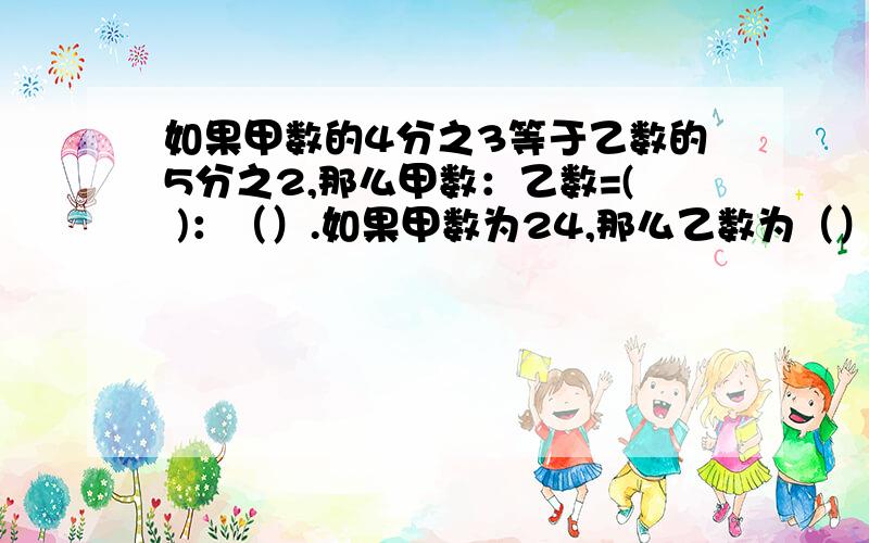 如果甲数的4分之3等于乙数的5分之2,那么甲数：乙数=( )：（）.如果甲数为24,那么乙数为（）.