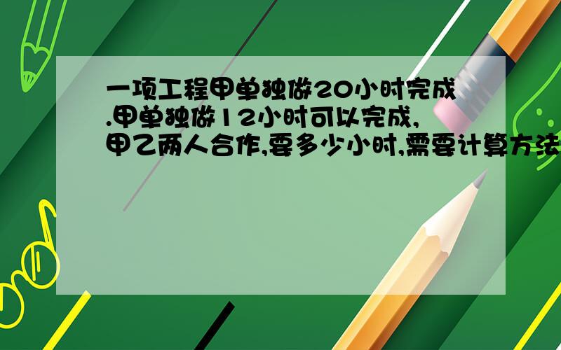 一项工程甲单独做20小时完成.甲单独做12小时可以完成,甲乙两人合作,要多少小时,需要计算方法