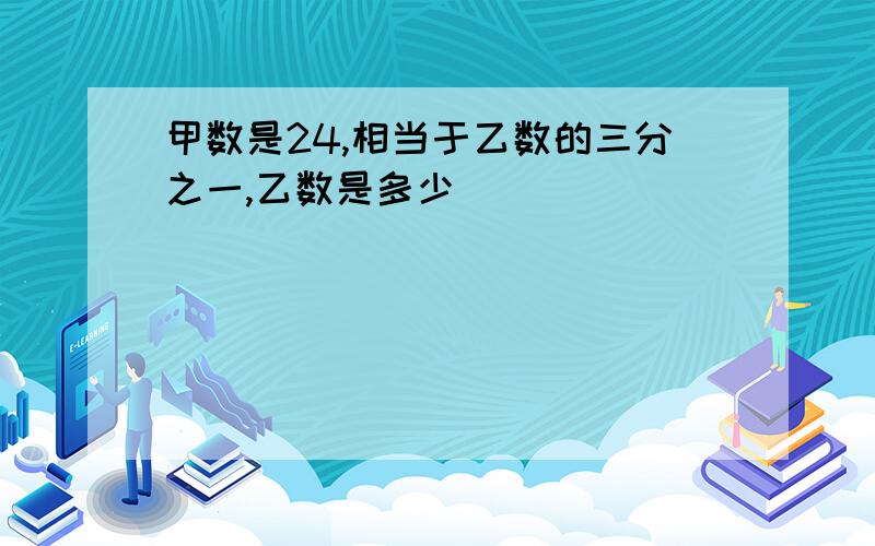 甲数是24,相当于乙数的三分之一,乙数是多少