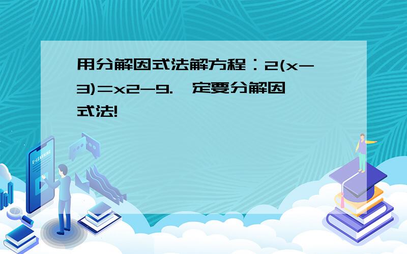 用分解因式法解方程：2(x-3)=x2-9.一定要分解因式法!