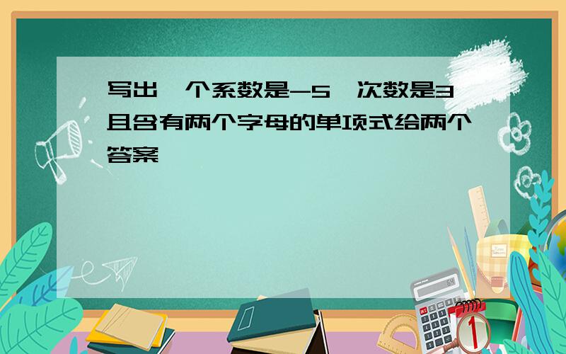 写出一个系数是-5,次数是3且含有两个字母的单项式给两个答案