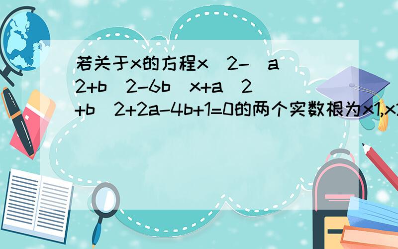 若关于x的方程x^2-(a^2+b^2-6b)x+a^2+b^2+2a-4b+1=0的两个实数根为x1,x2,且满足x1